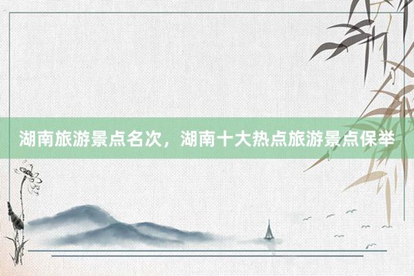 湖南旅游景点名次，湖南十大热点旅游景点保举