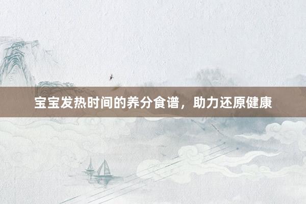 宝宝发热时间的养分食谱，助力还原健康