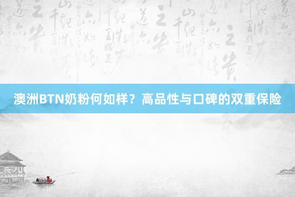 澳洲BTN奶粉何如样？高品性与口碑的双重保险
