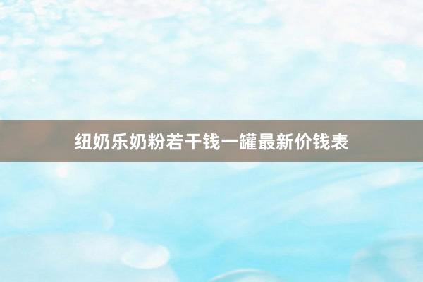 纽奶乐奶粉若干钱一罐最新价钱表