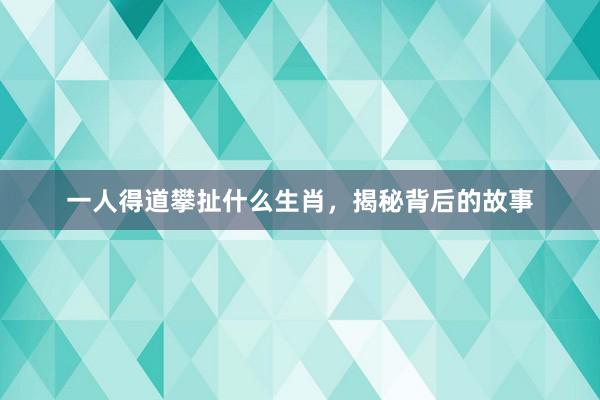 一人得道攀扯什么生肖，揭秘背后的故事