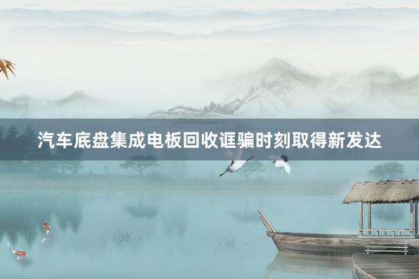 汽车底盘集成电板回收诓骗时刻取得新发达