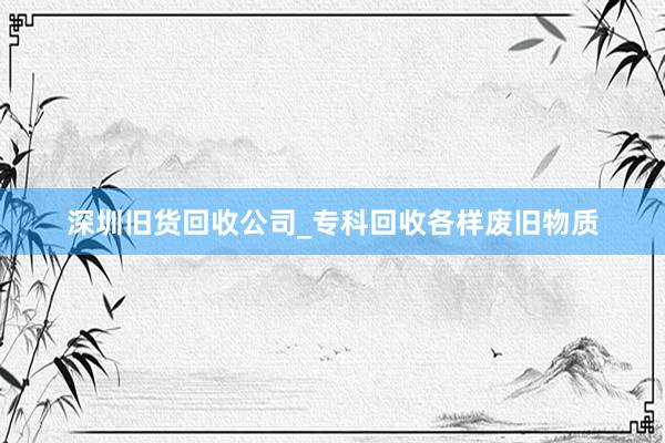 深圳旧货回收公司_专科回收各样废旧物质