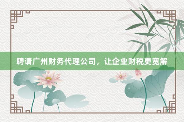 聘请广州财务代理公司，让企业财税更宽解