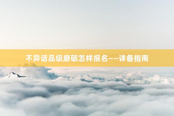 不异话品级磨砺怎样报名——详备指南