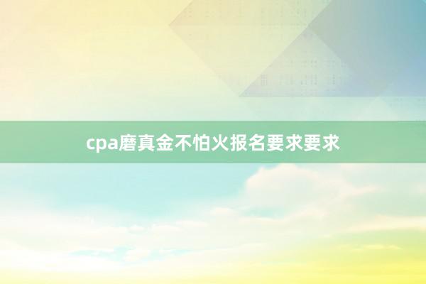 cpa磨真金不怕火报名要求要求