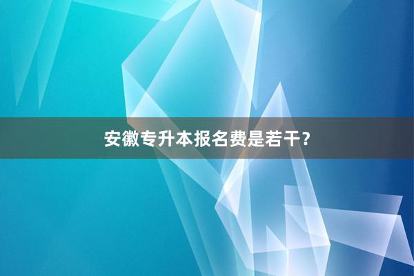 安徽专升本报名费是若干？