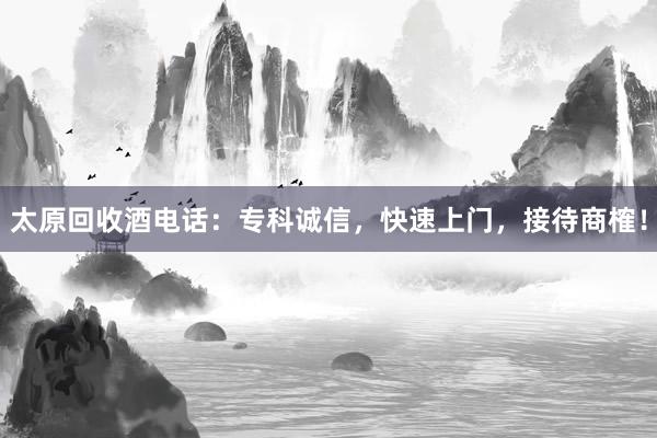 太原回收酒电话：专科诚信，快速上门，接待商榷！